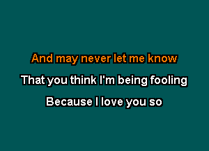 And may never let me know

That you think I'm being fooling

Because I love you so