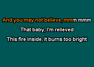 And you may not believe, mmm mmm

That baby, I'm relieved

This fire inside, it burns too bright