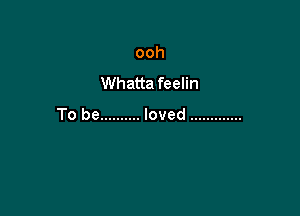 ooh
Whatta feelin

To be .......... loved .............