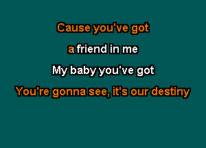 Cause you've got
a friend in me

My baby you've got

You're gonna see, it's our destiny