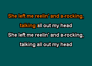 She left me reelin' and a-rocking,

talking all out my head

She left me reelin' and a-rocking,

talking all out my head