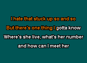 I hate that stuck up so and so
But there's one thing I gotta know
Where's she live, what's her number

and how can I meet her