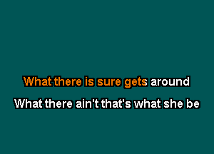 What there is sure gets around

What there ain't that's what she be