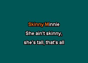 Skinny Minnie

She ain't skinny,

she's tall, that's all