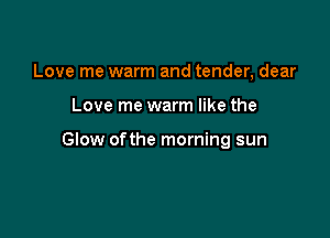 Love me warm and tender, dear

Love me warm like the

GIow ofthe morning sun