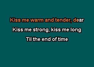 Kiss me warm and tender, dear

Kiss me strong, kiss me long

Til the end oftime