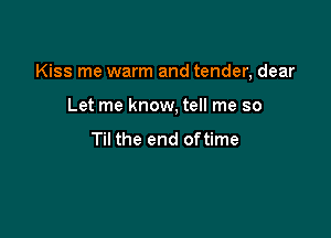 Kiss me warm and tender, dear

Let me know, tell me so

Til the end oftime