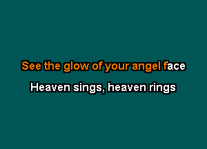 See the glow ofyour angel face

Heaven sings, heaven rings