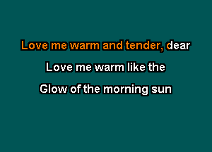 Love me warm and tender, dear

Love me warm like the

GIow ofthe morning sun
