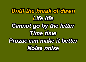 Until the break of dawn
Life life
Cannot go by the letter

Time time
Prozac can make it better
Noise noise