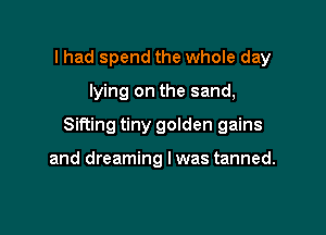 I had spend the whole day

lying on the sand,

Sifting tiny golden gains

and dreaming I was tanned.