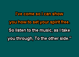 I've come so I can show
you how to set your spirit free.

So listen to the music, as I take

you through, To the other side.