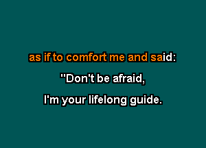 as ifto comfort me and saidc

Don't be afraid,

I'm your lifelong guide.