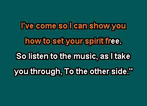I've come so I can show you
how to set your spirit free.

So listen to the music, as I take

you through, To the other side.