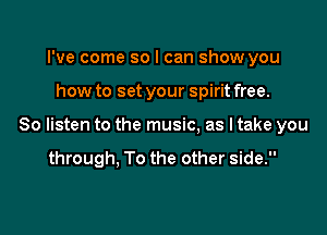 I've come so I can show you

how to set your spirit free.

So listen to the music, as I take you

through, To the other side.
