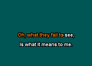 Oh, what they fail to see,

Is what it means to me.