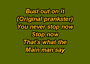 Bust out on it
(Origina! prankster)
You never stop now

Stop now
That's what the
Main man say