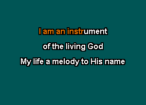 I am an instrument

ofthe living God

My life a melody to His name