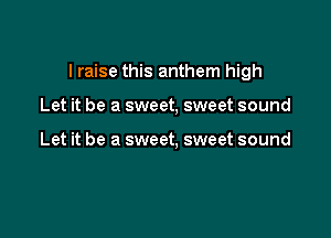 I raise this anthem high

Let it be a sweet, sweet sound

Let it be a sweet, sweet sound