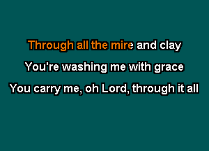 Through all the mire and clay

You're washing me with grace

You carry me, oh Lord, through it all