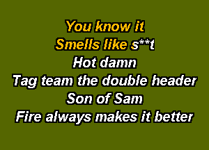 You know it
Smells like 3W
Hot damn

Tag team the double header
Son of Sam
Fire always makes it better