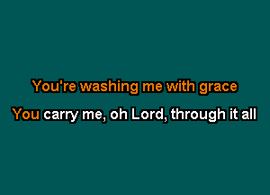 You're washing me with grace

You carry me, oh Lord, through it all