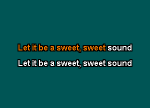 Let it be a sweet, sweet sound

Let it be a sweet, sweet sound