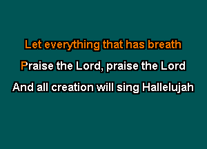 Let everything that has breath
Praise the Lord, praise the Lord

And all creation will sing Hallelujah