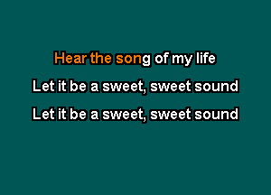Hear the song of my life

Let it be a sweet, sweet sound

Let it be a sweet, sweet sound