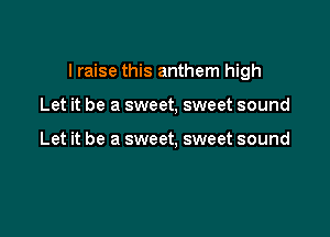 I raise this anthem high

Let it be a sweet, sweet sound

Let it be a sweet, sweet sound