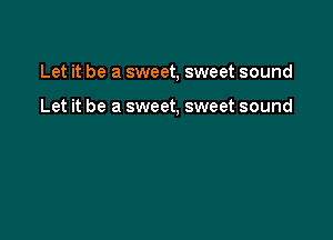 Let it be a sweet, sweet sound

Let it be a sweet, sweet sound