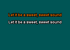 Let it be a sweet, sweet sound

Let it be a sweet, sweet sound