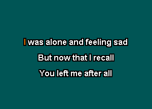 Iwas alone and feeling sad

But now thatl recall

You left me after all