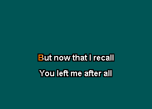 But now that I recall

You left me after all