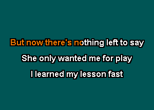 But now there's nothing left to say

She only wanted me for play

llearned my lesson fast
