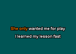 She only wanted me for play

llearned my lesson fast