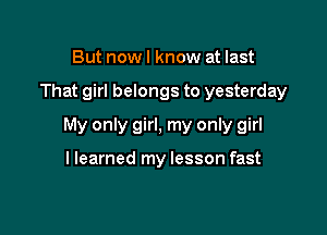 But nowl know at last

That girl belongs to yesterday

My only girl, my only girl

llearned my lesson fast