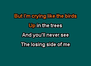 But I'm crying like the birds
Up in the trees

And you'll never see

The losing side of me
