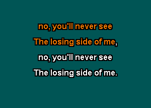 no, you'll never see

The losing side of me,

no, you'll never see

The losing side of me.