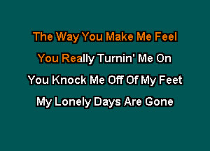 The Way You Make Me Feel
You Really Turnin' Me On

You Knock Me Off Of My Feet

My Lonely Days Are Gone