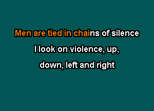 Men are tied in chains of silence

llook on violence, up,

down, left and right