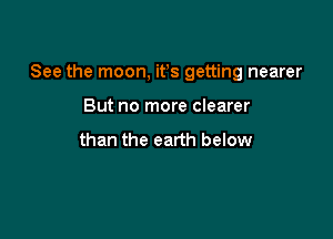 See the moon, ifs getting nearer

But no more clearer

than the earth below