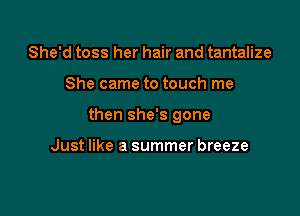 She'd toss her hair and tantalize

She came to touch me

then she's gone

Just like a summer breeze