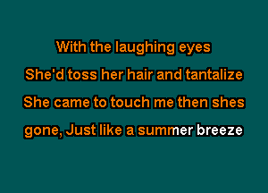 With the laughing eyes
She'd toss her hair and tantalize
She came to touch me then shes

gone, Just like a summer breeze