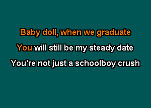 Baby doll, when we graduate

You will still be my steady date

Youwre notjust a schoolboy crush