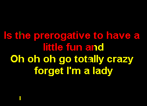 Is the prerogative to have a
little fun and

Oh oh oh go totally crazy
forget I'm a lady