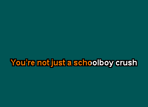 Yowre notjust a schoolboy crush