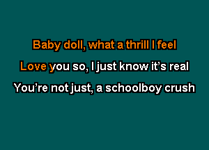 Baby doll, what a thrill I feel

Love you so, ljust know ifs real

Yowre notjust, a schoolboy crush