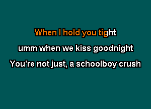 When I hold you tight

umm when we kiss goodnight

Yowre notjust, a schoolboy crush