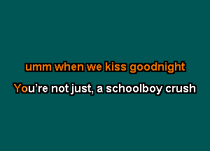 umm when we kiss goodnight

Yowre notjust, a schoolboy crush